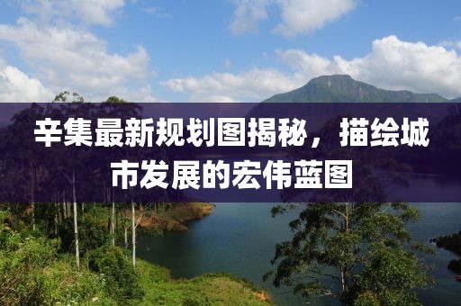 辛集最新规划图揭秘，描绘城市发展的宏伟蓝图