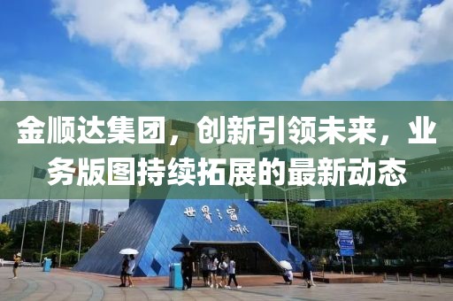 金顺达集团，创新引领未来，业务版图持续拓展的最新动态