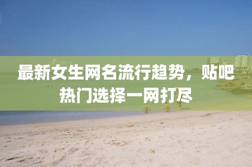 最新女生网名流行趋势，贴吧热门选择一网打尽
