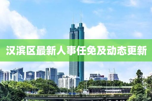 汉滨区最新人事任免及动态更新