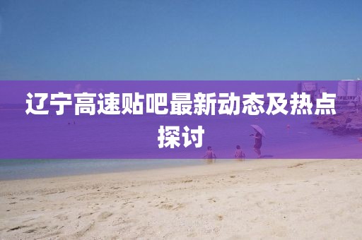 辽宁高速贴吧最新动态及热点探讨