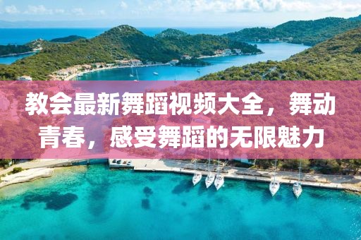教会最新舞蹈视频大全，舞动青春，感受舞蹈的无限魅力