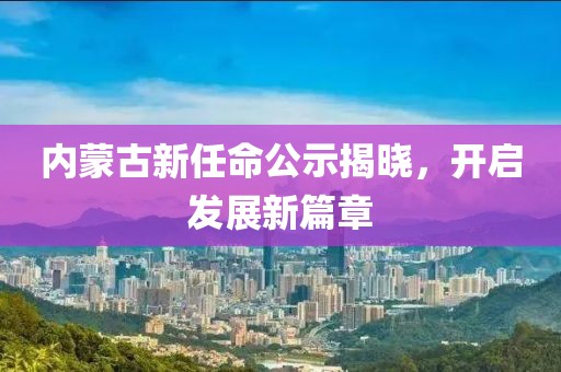内蒙古新任命公示揭晓，开启发展新篇章