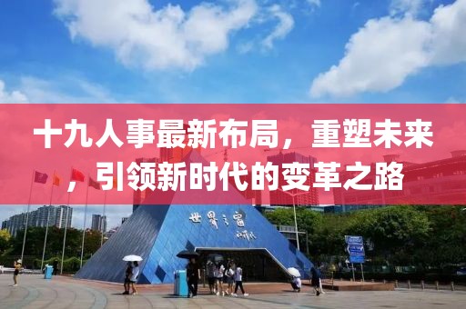 十九人事最新布局，重塑未来，引领新时代的变革之路