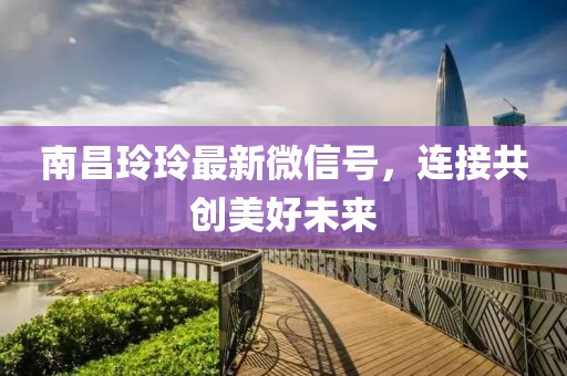 南昌玲玲最新微信号，连接共创美好未来