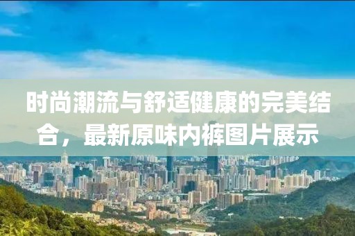 时尚潮流与舒适健康的完美结合，最新原味内裤图片展示