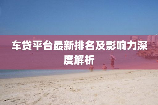 车贷平台最新排名及影响力深度解析