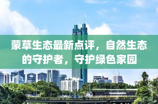 蒙草生态最新点评，自然生态的守护者，守护绿色家园