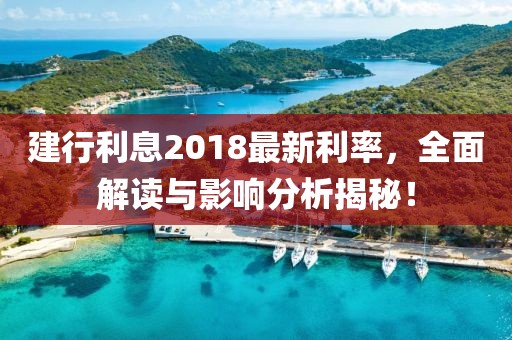 建行利息2018最新利率，全面解读与影响分析揭秘！