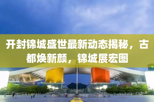开封锦城盛世最新动态揭秘，古都焕新颜，锦城展宏图