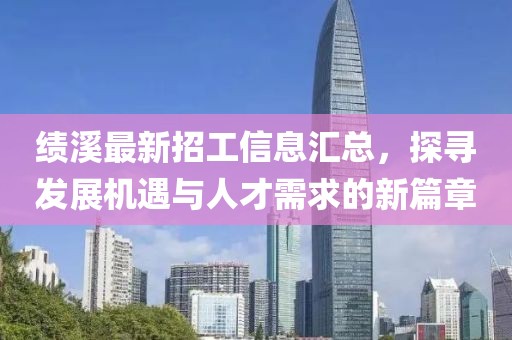 绩溪最新招工信息汇总，探寻发展机遇与人才需求的新篇章