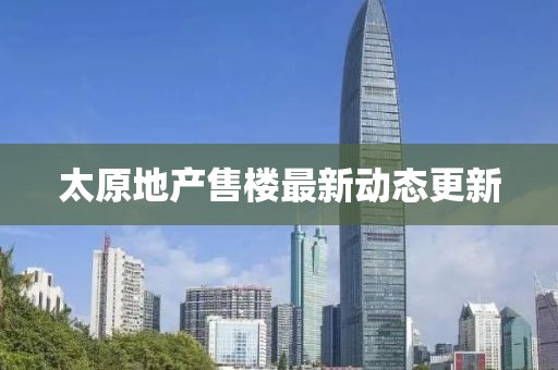 太原地产售楼最新动态更新