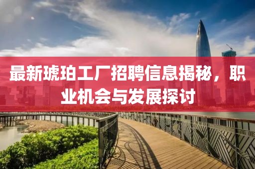 最新琥珀工厂招聘信息揭秘，职业机会与发展探讨