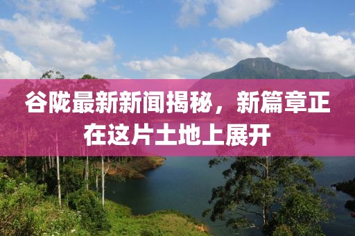 谷陇最新新闻揭秘，新篇章正在这片土地上展开