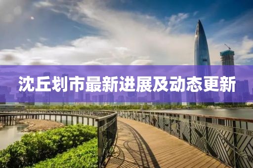 沈丘划市最新进展及动态更新