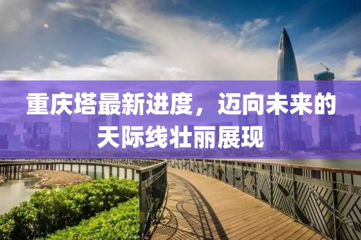 重庆塔最新进度，迈向未来的天际线壮丽展现