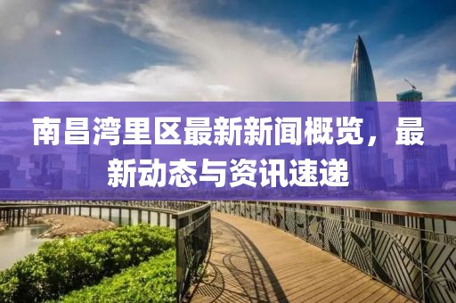 南昌湾里区最新新闻概览，最新动态与资讯速递