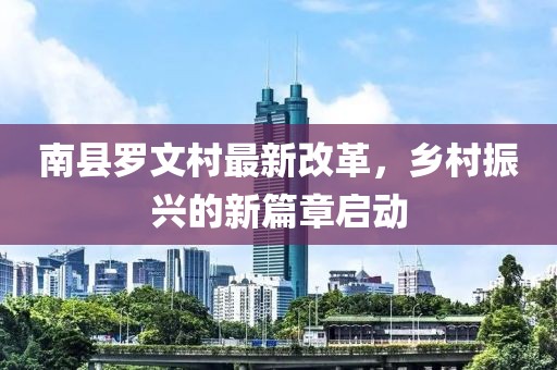 南县罗文村最新改革，乡村振兴的新篇章启动