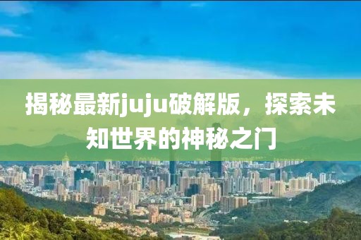 揭秘最新juju破解版，探索未知世界的神秘之门