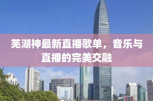芜湖神最新直播歌单，音乐与直播的完美交融