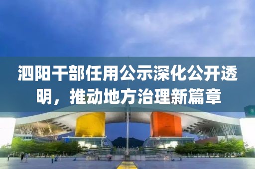 泗阳干部任用公示深化公开透明，推动地方治理新篇章