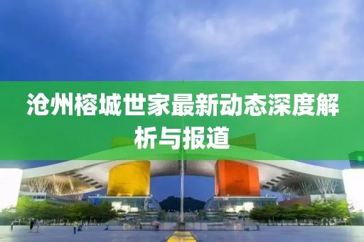 沧州榕城世家最新动态深度解析与报道