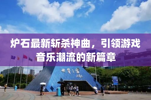 炉石最新斩杀神曲，引领游戏音乐潮流的新篇章