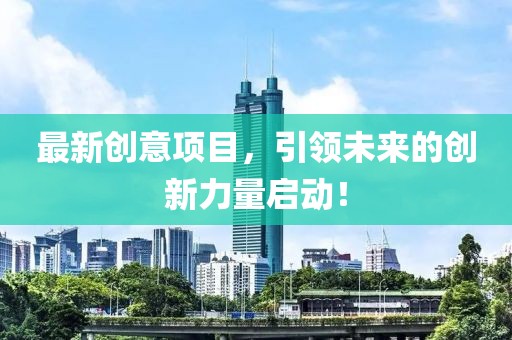 最新创意项目，引领未来的创新力量启动！