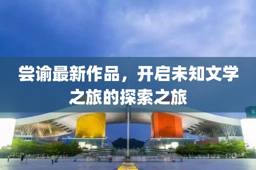 尝谕最新作品，开启未知文学之旅的探索之旅
