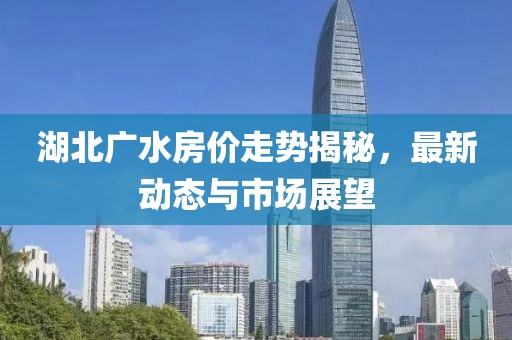 湖北广水房价走势揭秘，最新动态与市场展望