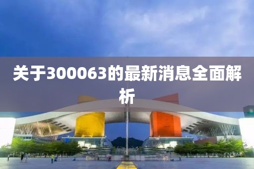 关于300063的最新消息全面解析