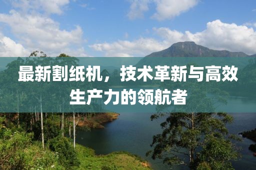 最新割纸机，技术革新与高效生产力的领航者