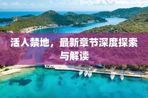 活人禁地，最新章节深度探索与解读