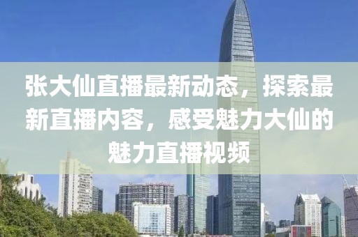 张大仙直播最新动态，探索最新直播内容，感受魅力大仙的魅力直播视频