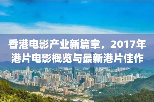 香港电影产业新篇章，2017年港片电影概览与最新港片佳作