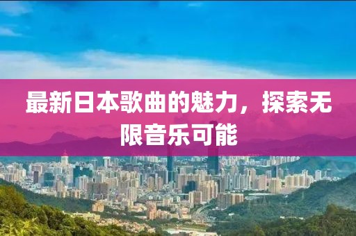 最新日本歌曲的魅力，探索无限音乐可能