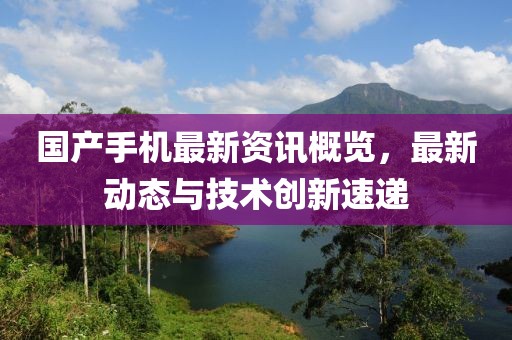 国产手机最新资讯概览，最新动态与技术创新速递