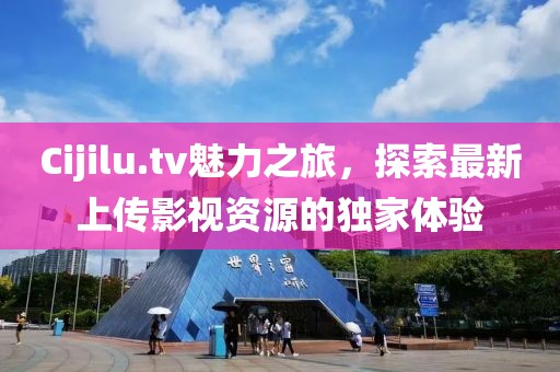 Cijilu.tv魅力之旅，探索最新上传影视资源的独家体验