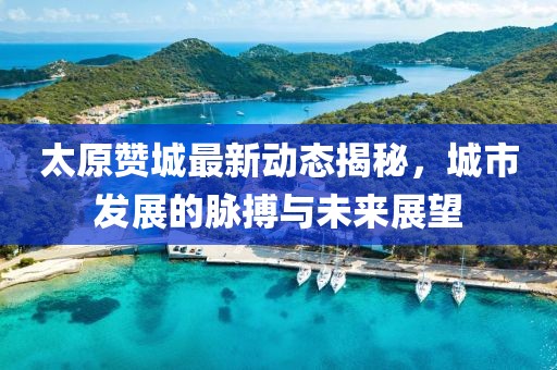 太原赞城最新动态揭秘，城市发展的脉搏与未来展望