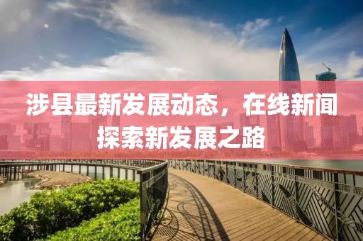 涉县最新发展动态，在线新闻探索新发展之路