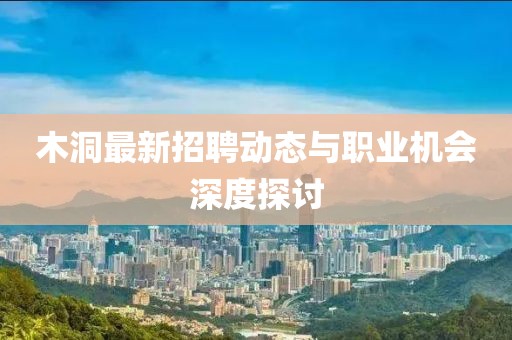 木洞最新招聘动态与职业机会深度探讨