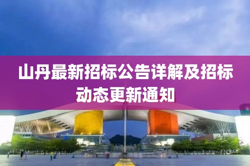 山丹最新招标公告详解及招标动态更新通知