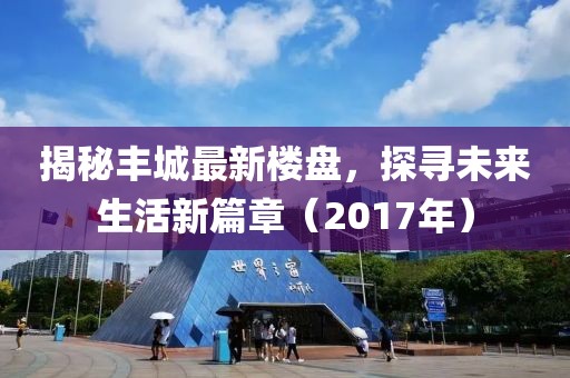 揭秘丰城最新楼盘，探寻未来生活新篇章（2017年）