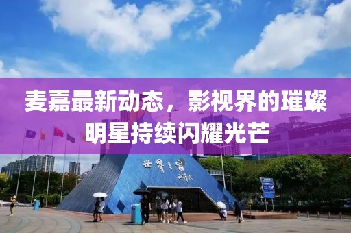 麦嘉最新动态，影视界的璀璨明星持续闪耀光芒