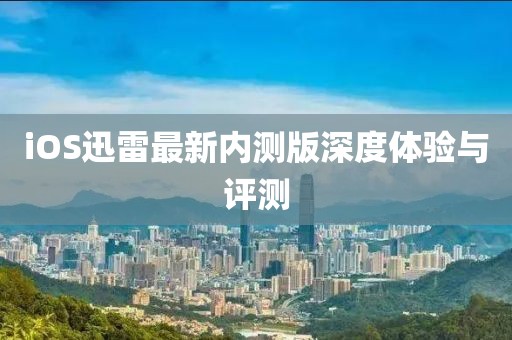 iOS迅雷最新内测版深度体验与评测