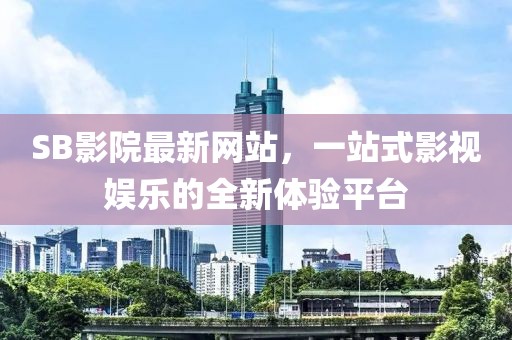 SB影院最新网站，一站式影视娱乐的全新体验平台