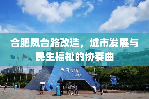 合肥凤台路改造，城市发展与民生福祉的协奏曲