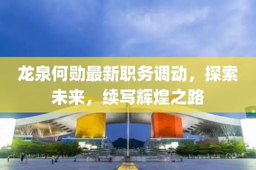 龙泉何勋最新职务调动，探索未来，续写辉煌之路