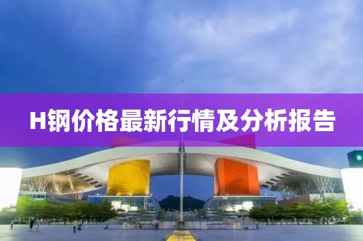 H钢价格最新行情及分析报告