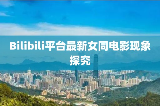 Bilibili平台最新女同电影现象探究